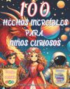 100 hechos increíbles para niños curiosos: Desde los misterios del espacio a las profundidades del océano; explora historias asombrosas y curiosidades