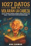 1027 Datos que te Volar&aacute;n la Cabeza: Ciencia, Historia, Inventos, Idiomas, Robots, Criptos, Leyes Locas... y Todo lo Que No Sab&iacute;as Que Quer&iacute;as Saber