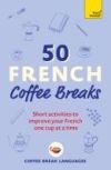 50 French Coffee Breaks: Short Activities to Improve Your French One Cup at a Time