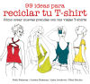 99 ideas para reciclar tu T-shirt Cómo crear nuevas prendas con tus viejas T-shirts