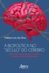 A Biopolítica no "Século" do Cérebro Educação, Aprimoramento Cognitivo e Produção de Capital Humano (Ebook)