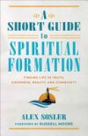 A Short Guide to Spiritual Formation: Finding Life in Truth, Goodness, Beauty, and Community