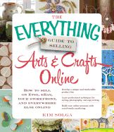 Portada de The Everything Guide to Selling Arts & Crafts Online: How to Sell on Etsy, Ebay, Your Storefront, and Everywhere Else Online