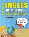 APRENDER INGL&Eacute;S DIVIRTI&Eacute;NDOSE CON SOPAS DE LETRAS - Para Ni&ntilde;os de 8 a 10 a&ntilde;os - Descubre C&oacute;mo Mejorar tu Vocabulario con 2000 Palabras Escondidas y Practica en Casa - 100 Cuadr&iacute;culas de Juego - Material de