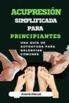 Acupresi&oacute;n simplificada para principiantes: Una gu&iacute;a de Autoayuda para dolencias comunes