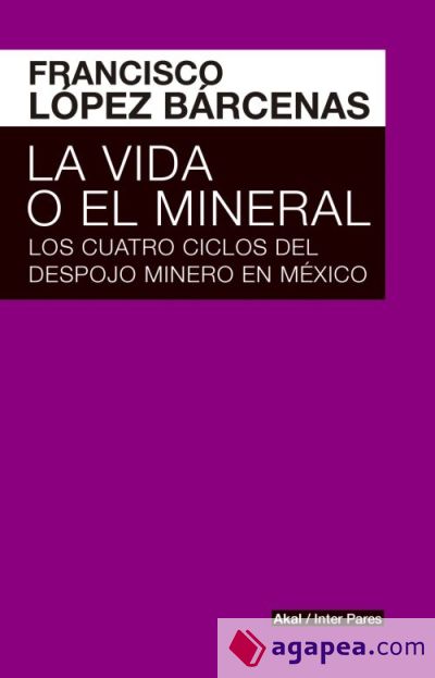 La vida o el mineral . Los cuatro ciclos del despojo minero en México