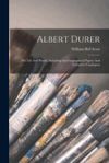 Albert Durer: His Life And Works. Including Autobiographical Papers And Complete Catalogues Albert Durer: His Life And Works. Including Autobiographical Papers And Complete Catalogues