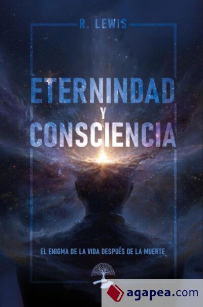 Eternidad y Consciencia: El Enigma de la Vida Después de la Muerte Eternidad y Consciencia: El Enigma de la Vida Después de la Muerte