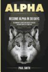 Alpha: Become Alpha in 30 Days - Be Dominant Leader and Achieve Success in Every Aspect of Your Life