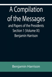 Portada de A Compilation of the Messages and Papers of the Presidents Section 1 (Volume IX) Benjamin Harrison