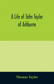 Portada de A life of John Taylor of Ashburne, Rector of Bosworth, prebendary of Westminster, & friend of Dr. Samuel Johnson. Together with an account of the Taylors & Websters of Ashburne, with pedigrees and copious genealogical notes