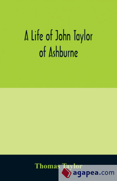 A life of John Taylor of Ashburne, Rector of Bosworth, prebendary of Westminster, & friend of Dr. Samuel Johnson. Together with an account of the Taylors & Websters of Ashburne, with pedigrees and copious genealogical notes