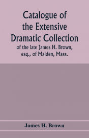 Portada de Catalogue of the extensive dramatic collection of the late James H. Brown, esq., of Malden, Mass