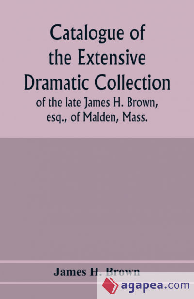 Catalogue of the extensive dramatic collection of the late James H. Brown, esq., of Malden, Mass