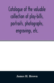 Portada de Catalogue of the valuable collection of play-bills, portraits, photographs, engravings, etc