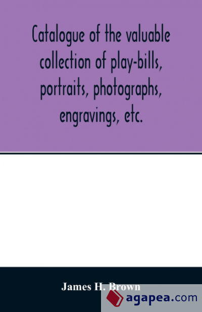 Catalogue of the valuable collection of play-bills, portraits, photographs, engravings, etc