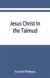 Portada de Jesus Christ in the Talmud, Midrash, Zohar, and the liturgy of the synagogue