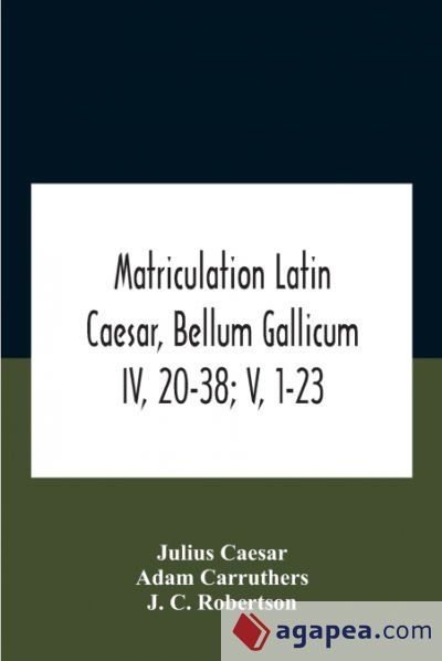 MATRICULATION LATIN CAESAR, BELLUM GALLICUM IV, 20-38; V, 1-23 - JULIUS ...