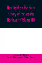 Portada de New light on the early history of the greater Northwest. The manuscript journals of Alexander Henry Fur Trader of the Northwest Company and of David Thompson Official Geographer and Explorer of the Same Company 1799-1814. Exploration and adventure among t