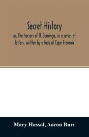 Portada de Secret history; or, The horrors of St. Domingo, in a series of letters, written by a lady at Cape Francois, to Colonel Burr, late vice-president of the United States, principally during the command of General Rochambeau