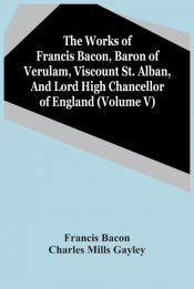 Portada de The Works Of Francis Bacon, Baron Of Verulam, Viscount St. Alban, And Lord High Chancellor Of England (Volume V)