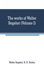 Portada de The works of Walter Bagehot (Volume I)