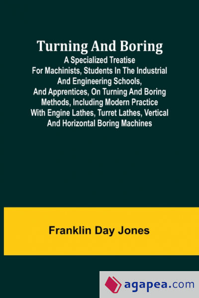 Turning and Boring A Specialized Treatise for Machinists, Students in the Industrial and Engineering Schools, and Apprentices, on Turning and Boring Methods, Including Modern Practice with Engine Lathes, Turret Lathes, Vertical and Horizontal Boring Machi