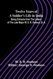 Portada de Twelve Years of a Soldierâ€™s Life in India Being Extracts from the Letters of the Late Major W. S. R. Hodson, B. A