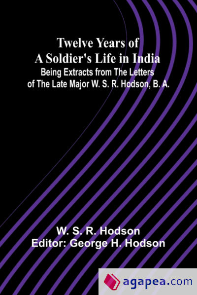 Twelve Years of a Soldierâ€™s Life in India Being Extracts from the Letters of the Late Major W. S. R. Hodson, B. A