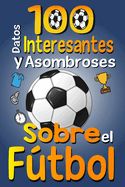 Portada de 100 Datos Interesantes y Asombrosos Sobre el Fútbol: Los divertidos datos curiosos y curiosidades interesantes del fútbol para niños y niñas amantes E