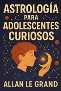 Portada de Astrolog&iacute;a Para Adolescentes Curiosos: C&oacute;mo descubrir tu prop&oacute;sito de vida a trav&eacute;s de los signos astrol&oacute;gicos en SOLO 5 pasos f&aacute;ciles de entender, &iexcl;S