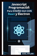 Portada de JavaScript Programaci&oacute;n Para Dise&ntilde;o GUI Con React Y Electron: Una gu&iacute;a paso a paso para crear aplicaciones GUI modernas