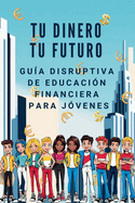 Portada de TU DINERO TU FUTURO Gu&iacute;a Disruptiva de Educaci&oacute;n Financiera para J&oacute;venes: Aprende a ganar, invertir y hacer que el dinero trabaje para ti (sin esperar