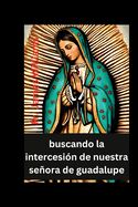 Portada de buscando la intercesión de nuestra señora de guadalupe: las Poderosas oraciones y devoción de la novena de 9 días con la milagrosa santa madre de la c