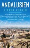 Andalusien lieben lernen: Der perfekte Reisef&uuml;hrer f&uuml;r einen unvergesslichen Aufenthalt in Andalusien inkl. Insider-Tipps, Tipps zum Geldsparen