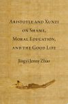 Aristotle and Xunzi on Shame, Moral Education, and the Good Life