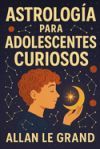 Astrolog&iacute;a Para Adolescentes Curiosos: C&oacute;mo descubrir tu prop&oacute;sito de vida a trav&eacute;s de los signos astrol&oacute;gicos en SOLO 5 pasos f&aacute;ciles de entender, &iexcl;S