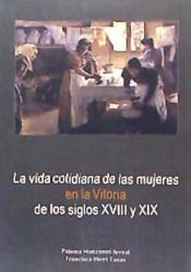 Portada de VIDA COTIDIANA DE LAS MUJERES EN LA VITORIA DE LOS SIGLOS XVIII Y XIX