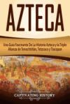 Azteca: Una Guía Fascinante de la Historia Azteca Y La Triple Alianza de Tenochtitlán, Tetzcoco Y Tlacopan (Libro En Español/A