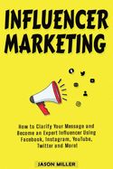 Portada de Influencer Marketing: How to Clarify Your Message and Become an Expert Influencer Using Facebook, Instagram, YouTube, Twitter and More!