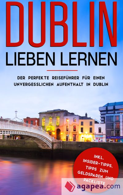 Dublin lieben lernen: Der perfekte Reiseführer für einen unvergesslichen Aufenthalt in Dublin inkl. Insider-Tipps, Tipps zum Geldsparen und
