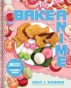 Bake Anime: 75 Sweet Recipes Spotted In--And Inspired By--Your Favorite Anime (a Cookbook)