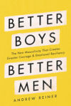 Better Boys, Better Men: The New Masculinity That Creates Greater Courage and Emotional Resiliency