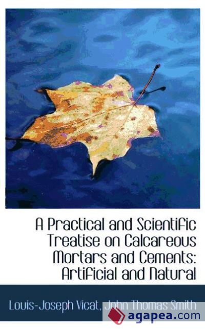 A Practical and Scientific Treatise on Calcareous Mortars and Cements: Artificial and Natural