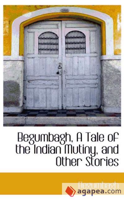 Begumbagh, A Tale of the Indian Mutiny, and Other Stories