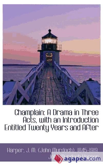 Champlain: A Drama in Three Acts, with an Introduction Entitled Twenty Years and After