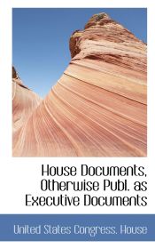 Portada de House Documents, Otherwise Publ. as Executive Documents