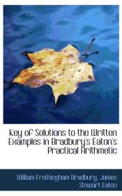 Portada de Key of Solutions to the Written Examples in Bradbury`s Eaton`s Practical Arithmetic