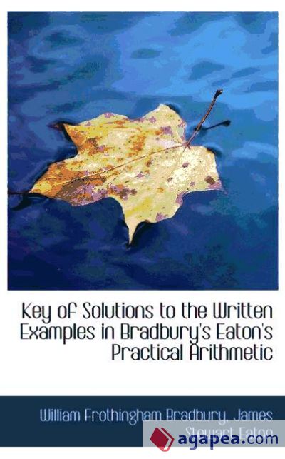 Key of Solutions to the Written Examples in Bradbury`s Eaton`s Practical Arithmetic