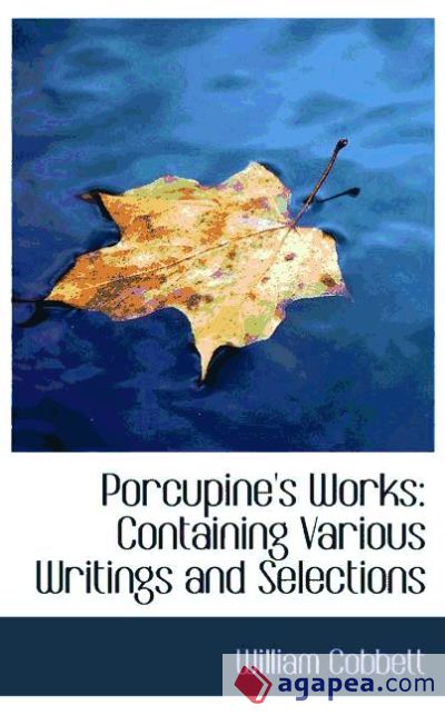 Porcupine`s Works: Containing Various Writings and Selections